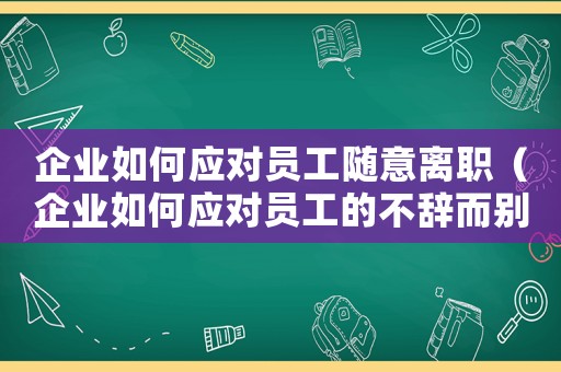 企業(yè)如何應(yīng)對(duì)員工隨意離職（企業(yè)如何應(yīng)對(duì)員工的不辭而別的行為）