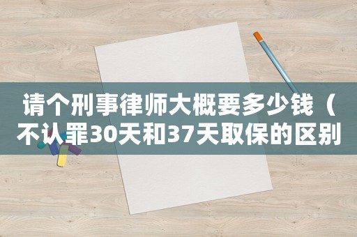 請個(gè)刑事律師大概要多少錢（不認(rèn)罪30天和37天取保的區(qū)別）