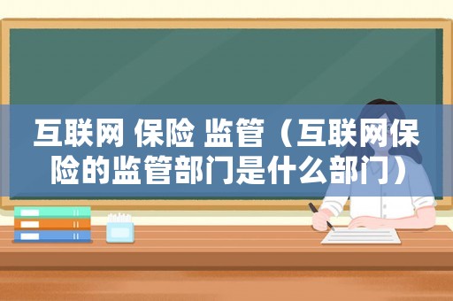 互聯(lián)網(wǎng) 保險(xiǎn) 監(jiān)管（互聯(lián)網(wǎng)保險(xiǎn)的監(jiān)管部門(mén)是什么部門(mén)）
