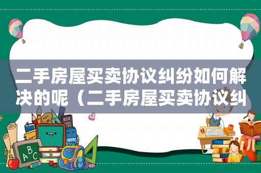二手房屋買賣協議糾紛如何解決的呢（二手房屋買賣協議糾紛如何解決的）