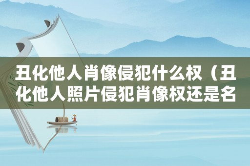 丑化他人肖像侵犯什么權（丑化他人照片侵犯肖像權還是名譽權）