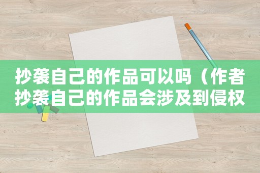 抄襲自己的作品可以嗎（作者抄襲自己的作品會涉及到侵權嗎?）