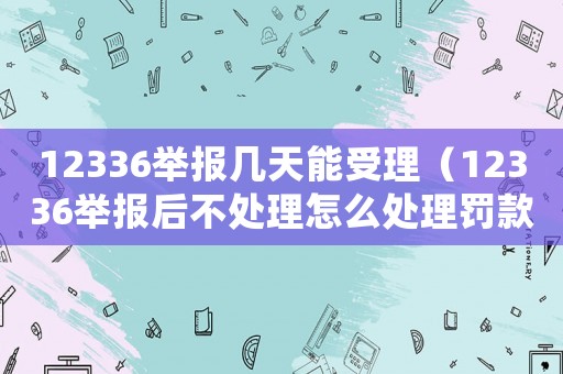 12336舉報幾天能受理（12336舉報后不處理怎么處理罰款）