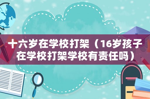 十六歲在學(xué)校打架（16歲孩子在學(xué)校打架學(xué)校有責(zé)任嗎）