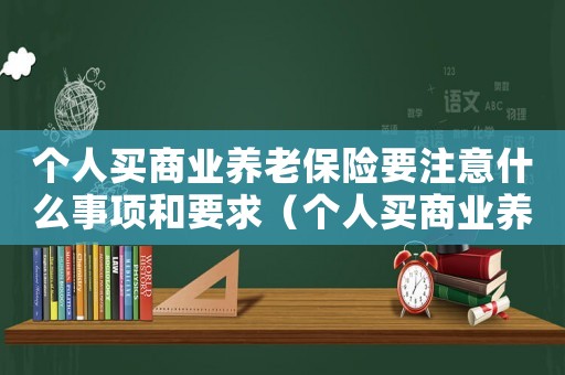 個人買商業養老保險要注意什么事項和要求（個人買商業養老保險要注意什么事項）