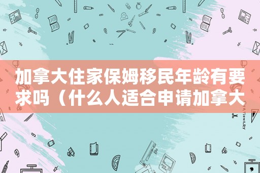 加拿大住家保姆移民年齡有要求嗎（什么人適合申請加拿大住家保姆移民呢）