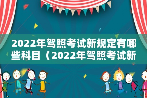 2022年駕照考試新規(guī)定有哪些科目（2022年駕照考試新規(guī)定有哪些）