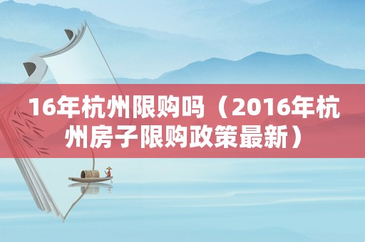 16年杭州限購(gòu)嗎（2016年杭州房子限購(gòu)政策最新）