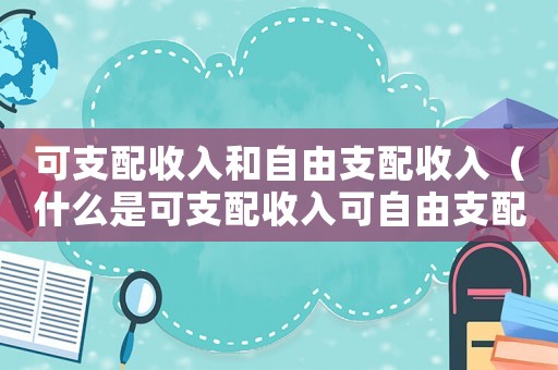 可支配收入和自由支配收入（什么是可支配收入可自由支配收入）