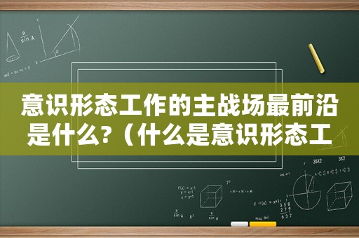 意識形態工作的主戰場最前沿是什么?（什么是意識形態工作的主戰場最前沿）