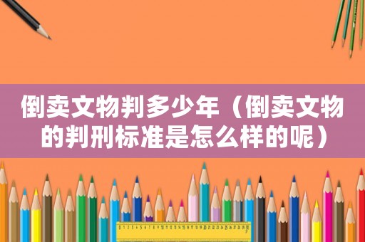 倒賣文物判多少年（倒賣文物的判刑標準是怎么樣的呢）