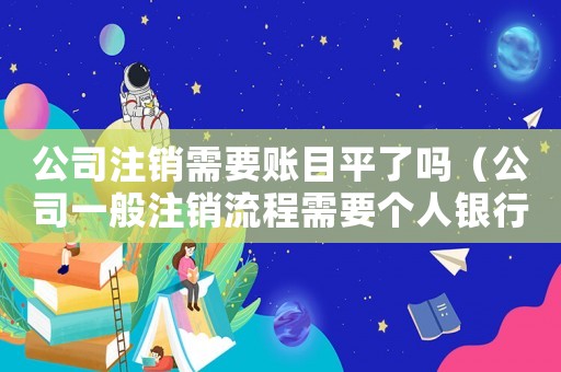 公司注銷需要賬目平了嗎（公司一般注銷流程需要個人銀行流水嗎）