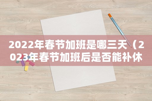 2022年春節加班是哪三天（2023年春節加班后是否能補休呢）