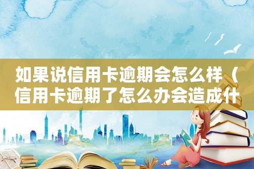 如果說信用卡逾期會(huì)怎么樣（信用卡逾期了怎么辦會(huì)造成什么后果）
