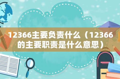 12366主要負責什么（12366的主要職責是什么意思）