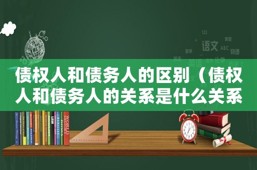 債權人和債務人的區別（債權人和債務人的關系是什么關系）