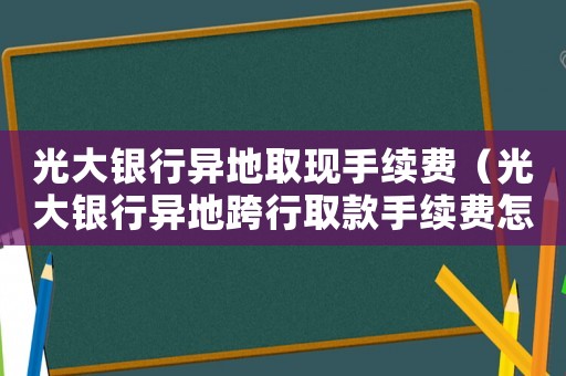 光大銀行異地取現手續費（光大銀行異地跨行取款手續費怎么算）