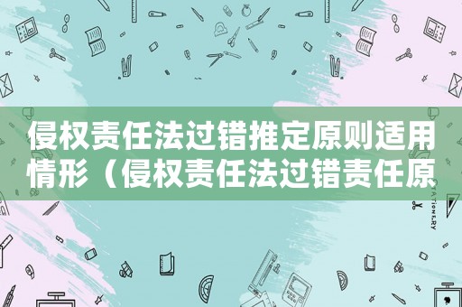 侵權責任法過錯推定原則適用情形（侵權責任法過錯責任原則是什么意思）