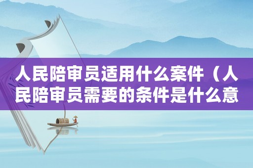 人民陪審員適用什么案件（人民陪審員需要的條件是什么意思）