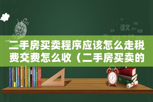二手房買賣程序應該怎么走稅費交費怎么收（二手房買賣的一般流程有哪些費用）