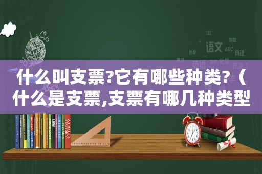 什么叫支票?它有哪些種類?（什么是支票,支票有哪幾種類型的）
