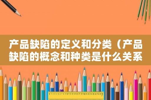 產品缺陷的定義和分類（產品缺陷的概念和種類是什么關系）