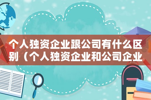 個(gè)人獨(dú)資企業(yè)跟公司有什么區(qū)別（個(gè)人獨(dú)資企業(yè)和公司企業(yè)有什么區(qū)別）