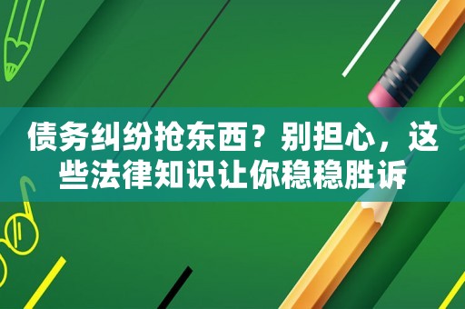 債務糾紛搶東西？別擔心，這些法律知識讓你穩穩勝訴