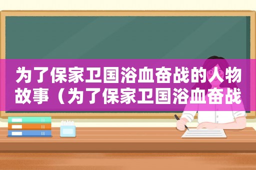 為了保家衛國浴血奮戰的人物故事（為了保家衛國浴血奮戰的英雄兒女）