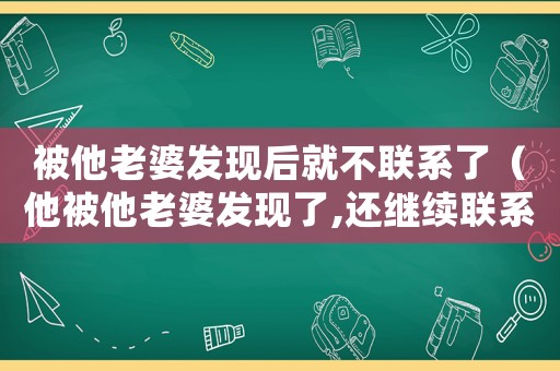 被他老婆發現后就不聯系了（他被他老婆發現了,還繼續聯系怎么辦）