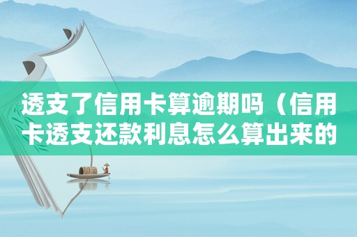 透支了信用卡算逾期嗎（信用卡透支還款利息怎么算出來的）