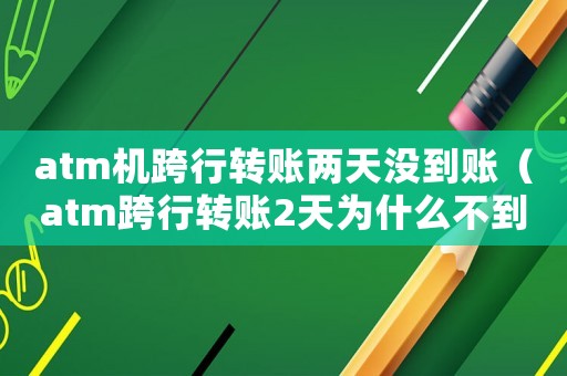 atm機跨行轉(zhuǎn)賬兩天沒到賬（atm跨行轉(zhuǎn)賬2天為什么不到賬）