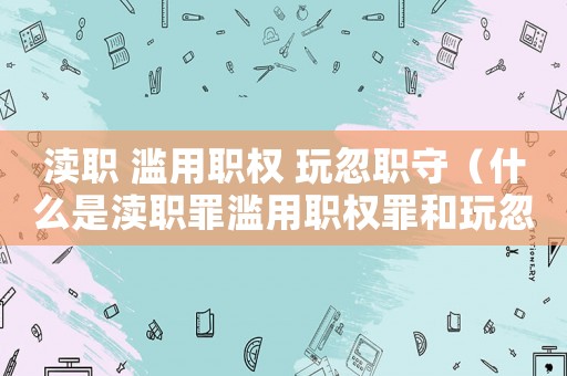 瀆職 濫用職權(quán) 玩忽職守（什么是瀆職罪濫用職權(quán)罪和玩忽職守罪）