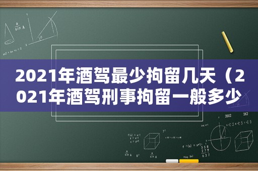 2021年酒駕最少拘留幾天（2021年酒駕刑事拘留一般多少天）