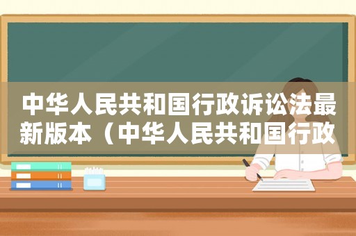 中華人民共和國行政訴訟法最新版本（中華人民共和國行政訴訟法的內容）