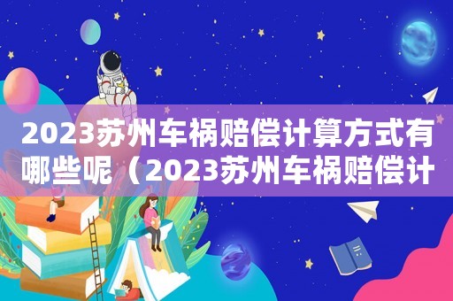 2023蘇州車禍賠償計算方式有哪些呢（2023蘇州車禍賠償計算方式有哪些）