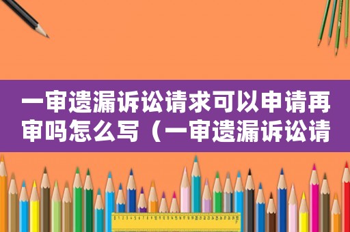 一審遺漏訴訟請(qǐng)求可以申請(qǐng)?jiān)賹弳嵩趺磳?xiě)（一審遺漏訴訟請(qǐng)求可以申請(qǐng)?jiān)賹弳幔? title=