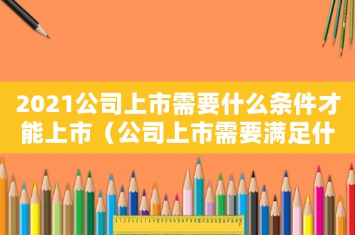 2021公司上市需要什么條件才能上市（公司上市需要滿足什么條件才能上市）
