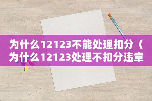 為什么12123不能處理扣分（為什么12123處理不扣分違章）