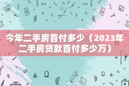 今年二手房首付多少（2023年二手房貸款首付多少萬）