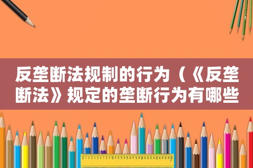反壟斷法規制的行為（《反壟斷法》規定的壟斷行為有哪些?）