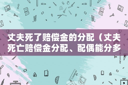 丈夫死了賠償金的分配（丈夫死亡賠償金分配、配偶能分多少）