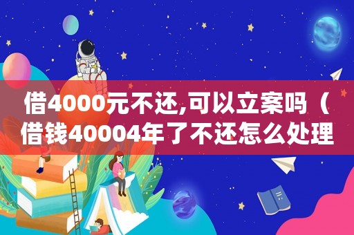 借4000元不還,可以立案嗎（借錢40004年了不還怎么處理呢）