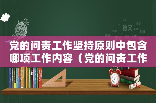 黨的問責工作堅持原則中包含哪項工作內容（黨的問責工作堅持原則中包含哪項工作）