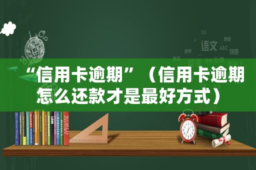 “信用卡逾期”（信用卡逾期怎么還款才是最好方式）