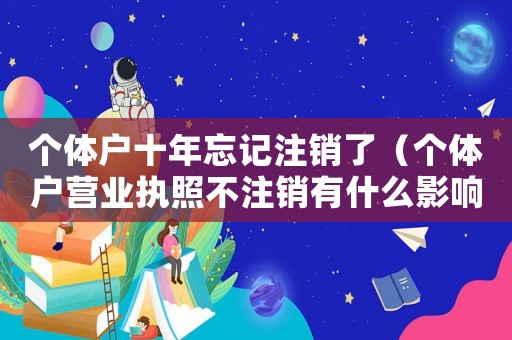個體戶十年忘記注銷了（個體戶營業執照不注銷有什么影響）