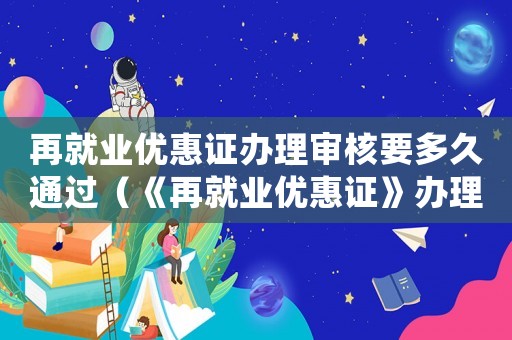 再就業優惠證辦理審核要多久通過（《再就業優惠證》辦理審核要多久）