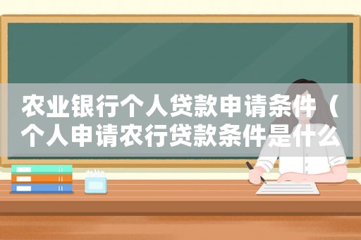 農(nóng)業(yè)銀行個(gè)人貸款申請(qǐng)條件（個(gè)人申請(qǐng)農(nóng)行貸款條件是什么樣的）