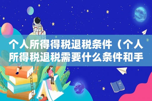 個(gè)人所得得稅退稅條件（個(gè)人所得稅退稅需要什么條件和手續(xù)）