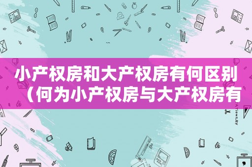 小產權房和大產權房有何區別（何為小產權房與大產權房有何區別?）